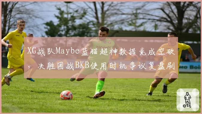 XG战队Maybe蓝猫超神数据竟成空砍，决胜团战BKB使用时机争议复盘刷屏