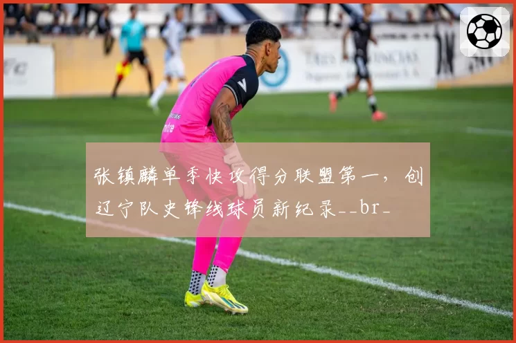 张镇麟单季快攻得分联盟第一,创辽宁队史锋线球员新纪录__br_