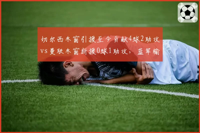 切尔西冬窗引援至今贡献4球2助攻vs曼联冬窗新援0球1助攻，蓝军输血效果立竿见影