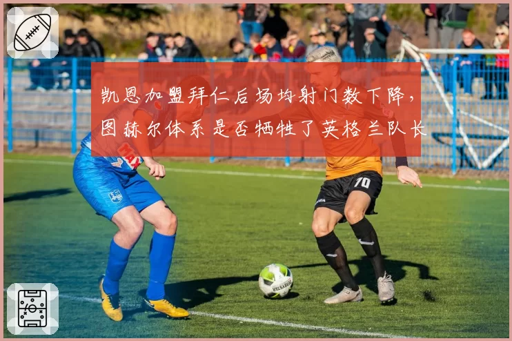 凯恩加盟拜仁后场均射门数下降，图赫尔体系是否牺牲了英格兰队长的射门天赋？