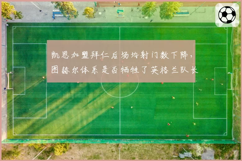 凯恩加盟拜仁后场均射门数下降，图赫尔体系是否牺牲了英格兰队长的射门天赋？