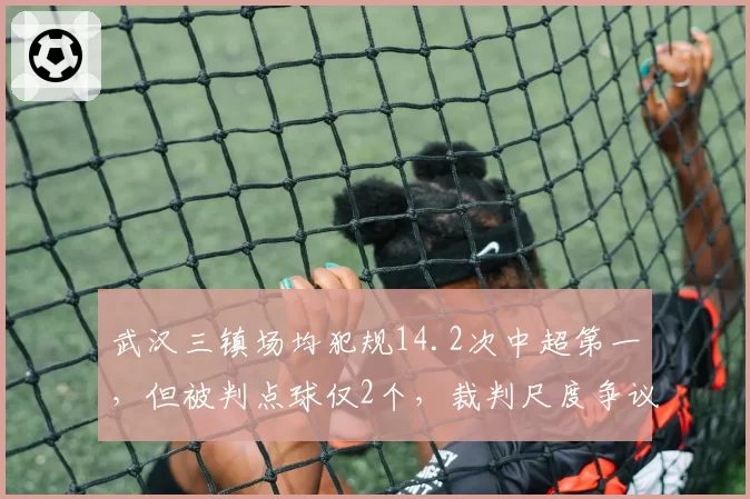 武汉三镇场均犯规14.2次中超第一，但被判点球仅2个，裁判尺度争议