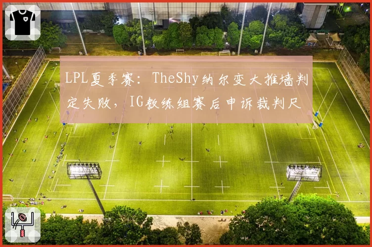LPL夏季赛:TheShy纳尔变大推墙判定失败,IG教练组赛后申诉裁判尺度