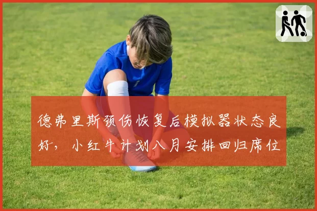 德弗里斯颈伤恢复后模拟器状态良好，小红牛计划八月安排回归席位评估