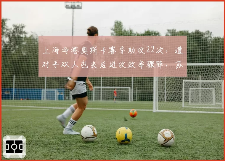 上海海港奥斯卡赛季助攻22次，遭对手双人包夹后进攻效率骤降，苏亚雷斯战术陷阱生效