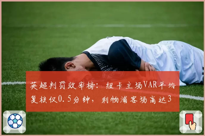 英超判罚效率榜：纽卡主场VAR平均复核仅0.5分钟，利物浦客场高达3.2分钟差距悬殊