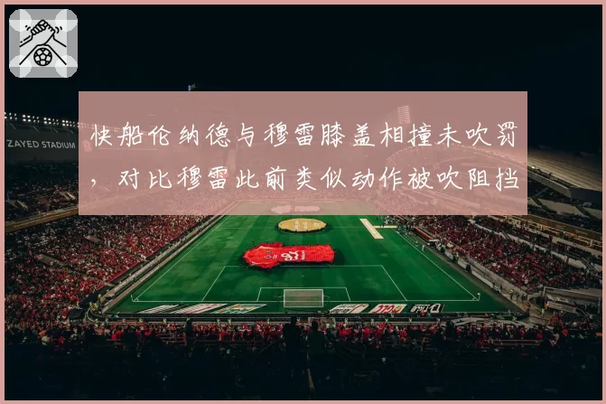 快船伦纳德与穆雷膝盖相撞未吹罚，对比穆雷此前类似动作被吹阻挡犯规