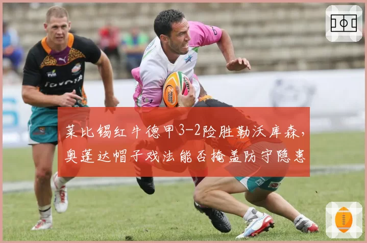 莱比锡红牛德甲3-2险胜勒沃库森，奥蓬达帽子戏法能否掩盖防守隐患？