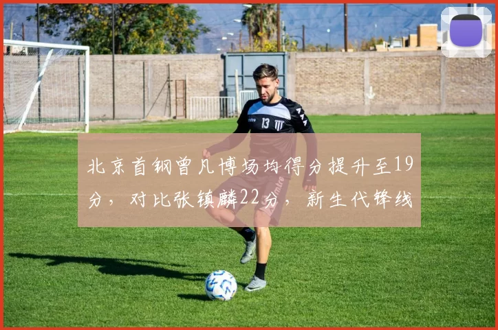 北京首钢曾凡博场均得分提升至19分，对比张镇麟22分，新生代锋线对决谁更胜一筹？