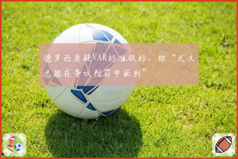 德罗西质疑VAR标准双标，称“尤文总能在争议判罚中获利”