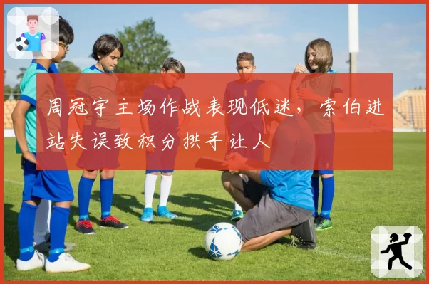 周冠宇主场作战表现低迷，索伯进站失误致积分拱手让人