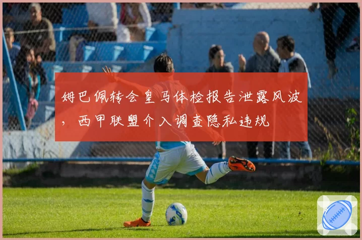 姆巴佩转会皇马体检报告泄露风波，西甲联盟介入调查隐私违规