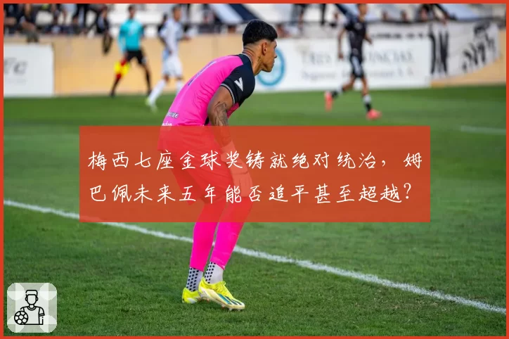梅西七座金球奖铸就绝对统治，姆巴佩未来五年能否追平甚至超越？