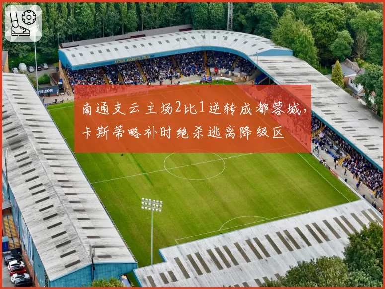 南通支云主场2比1逆转成都蓉城，卡斯蒂略补时绝杀逃离降级区