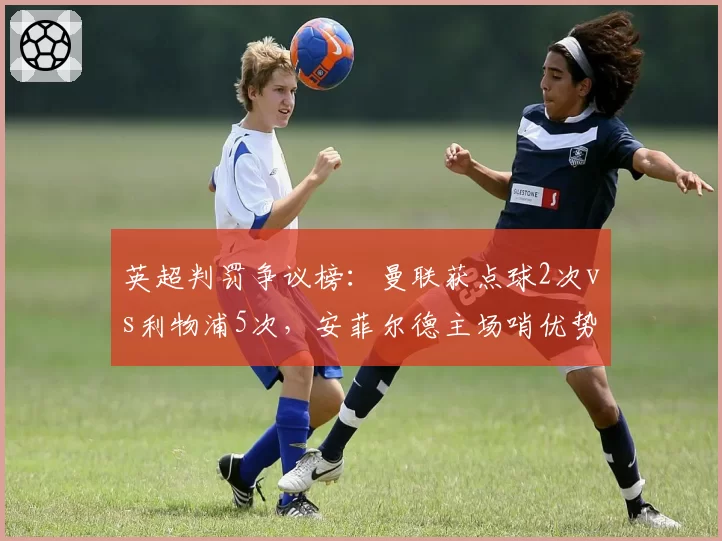 英超判罚争议榜：曼联获点球2次vs利物浦5次，安菲尔德主场哨优势明显