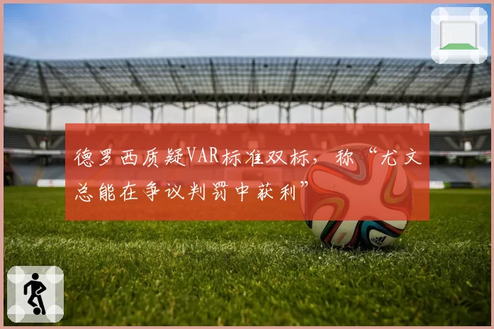 德罗西质疑VAR标准双标，称“尤文总能在争议判罚中获利”
