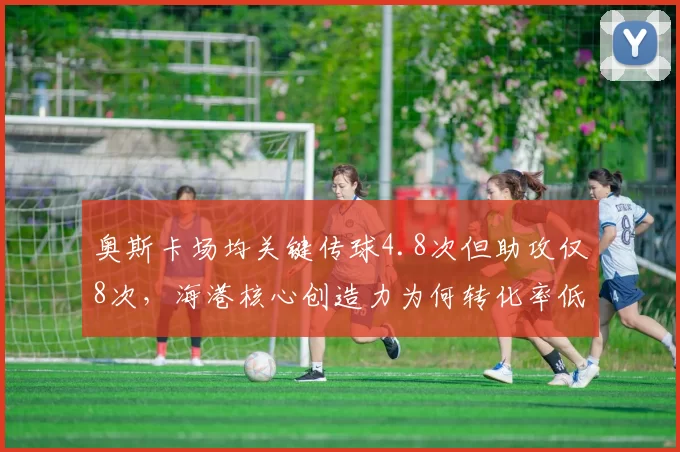 奥斯卡场均关键传球4.8次但助攻仅8次,海港核心创造力为何转化率低迷?