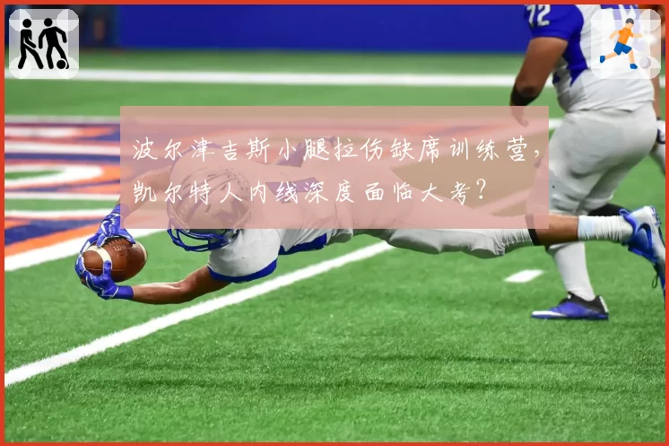 波尔津吉斯小腿拉伤缺席训练营,凯尔特人内线深度面临大考?