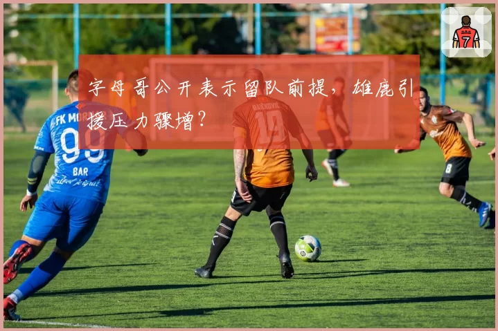 字母哥公开表示留队前提，雄鹿引援压力骤增？
