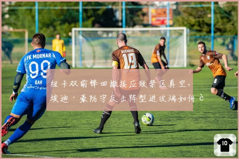 纽卡双前锋回撤接应致禁区真空,埃迪·豪防守反击阵型进攻端如何补漏?