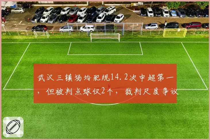 武汉三镇场均犯规14.2次中超第一，但被判点球仅2个，裁判尺度争议