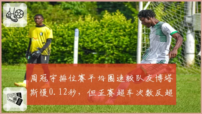 周冠宇排位赛平均圈速较队友博塔斯慢0.12秒，但正赛超车次数反超3倍