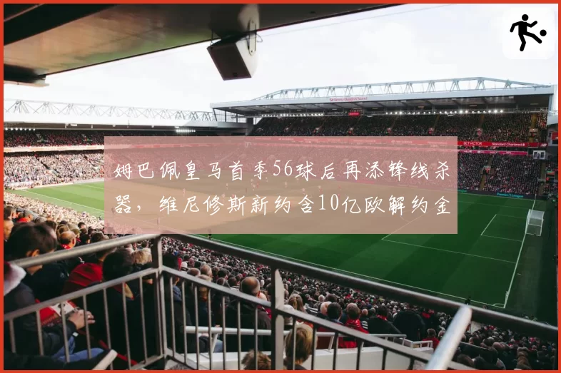 姆巴佩皇马首季56球后再添锋线杀器,维尼修斯新约含10亿欧解约金