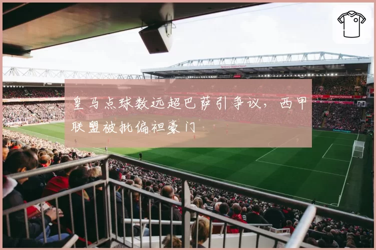 皇马点球数远超巴萨引争议，西甲联盟被批偏袒豪门