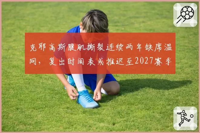克耶高斯腹肌撕裂连续两年缺席温网，复出时间表或推迟至2027赛季