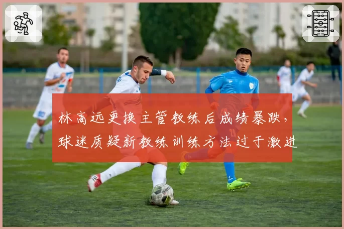 林高远更换主管教练后成绩暴跌，球迷质疑新教练训练方法过于激进