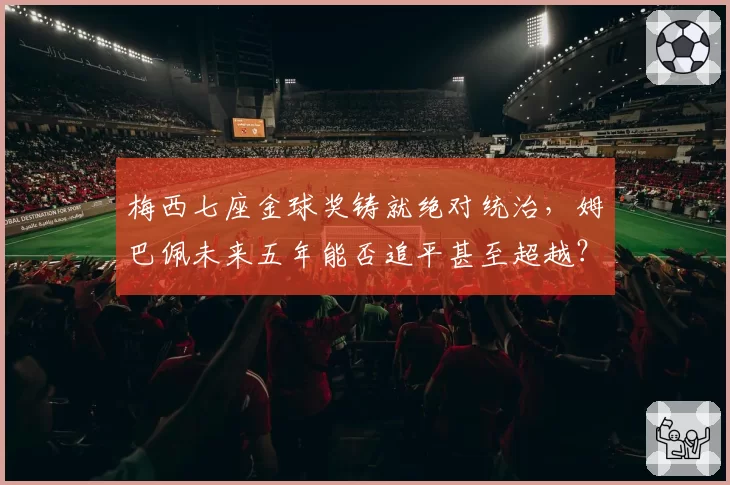 梅西七座金球奖铸就绝对统治，姆巴佩未来五年能否追平甚至超越？