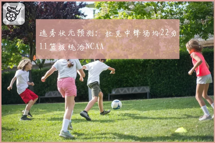 选秀状元预测：杜克中锋场均22分11篮板统治NCAA