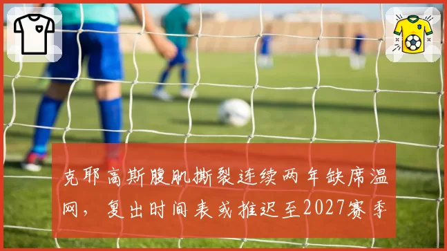 克耶高斯腹肌撕裂连续两年缺席温网，复出时间表或推迟至2027赛季