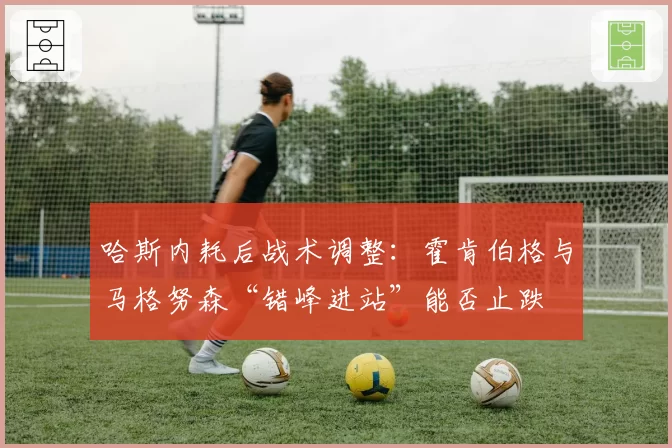 哈斯内耗后战术调整：霍肯伯格与马格努森“错峰进站”能否止跌