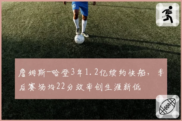 詹姆斯-哈登3年1.2亿续约快船，季后赛场均22分效率创生涯新低