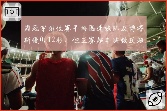 周冠宇排位赛平均圈速较队友博塔斯慢0.12秒，但正赛超车次数反超3倍