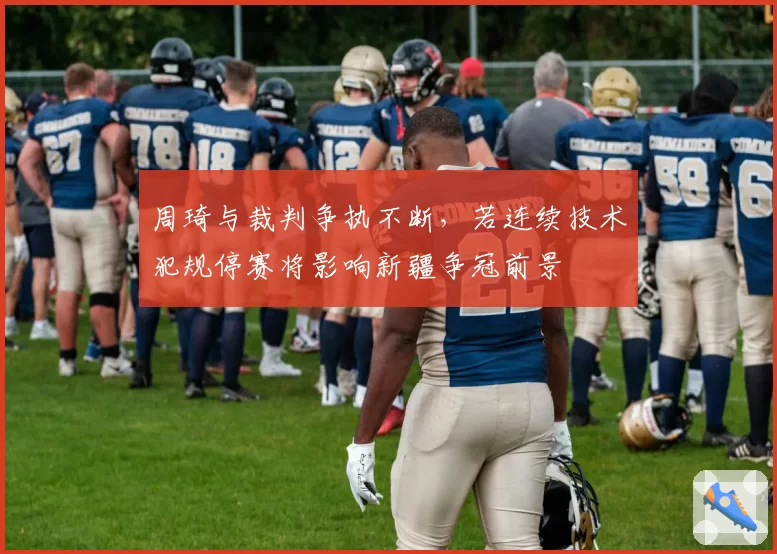 周琦与裁判争执不断，若连续技术犯规停赛将影响新疆争冠前景