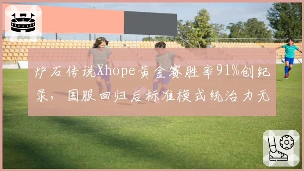 炉石传说Xhope黄金赛胜率91%创纪录，国服回归后标准模式统治力无人能敌