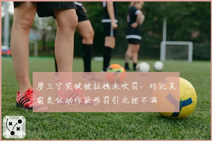 廖三宁突破被拉拽未吹罚，对比吴前类似动作获两罚引北控不满