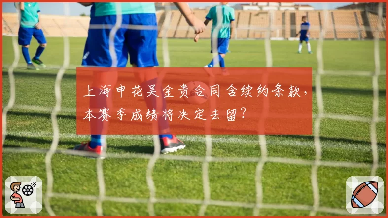 上海申花吴金贵合同含续约条款，本赛季成绩将决定去留？