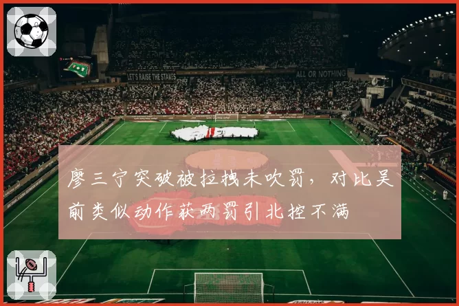 廖三宁突破被拉拽未吹罚，对比吴前类似动作获两罚引北控不满