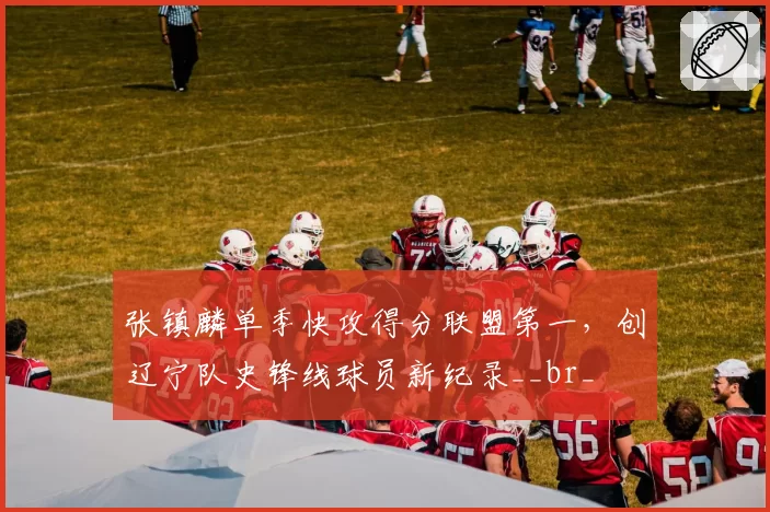 张镇麟单季快攻得分联盟第一，创辽宁队史锋线球员新纪录__br_