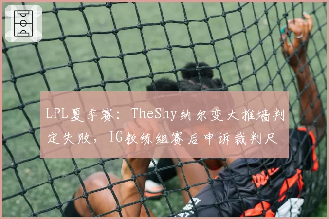 LPL夏季赛:TheShy纳尔变大推墙判定失败,IG教练组赛后申诉裁判尺度