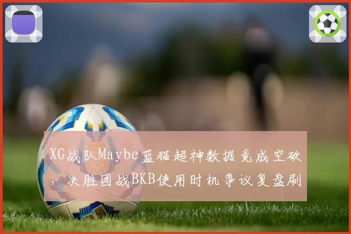 XG战队Maybe蓝猫超神数据竟成空砍，决胜团战BKB使用时机争议复盘刷屏