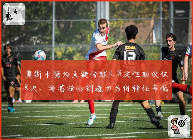 奥斯卡场均关键传球4.8次但助攻仅8次，海港核心创造力为何转化率低迷？
