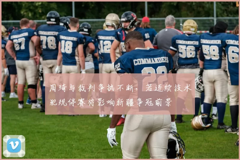 周琦与裁判争执不断，若连续技术犯规停赛将影响新疆争冠前景