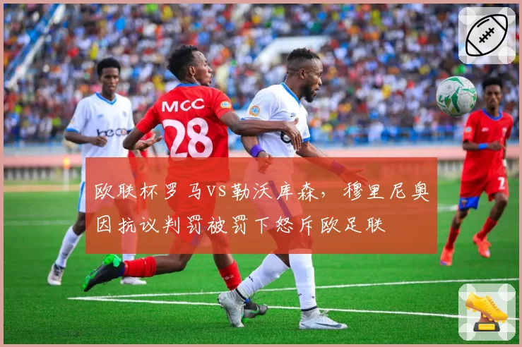 欧联杯罗马vs勒沃库森，穆里尼奥因抗议判罚被罚下怒斥欧足联