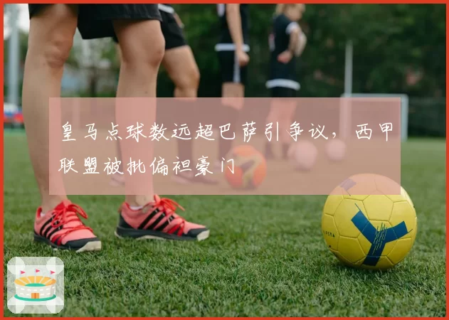 皇马点球数远超巴萨引争议，西甲联盟被批偏袒豪门