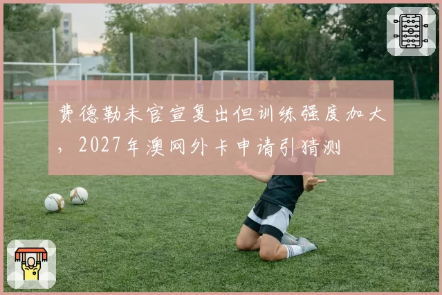 费德勒未官宣复出但训练强度加大，2027年澳网外卡申请引猜测