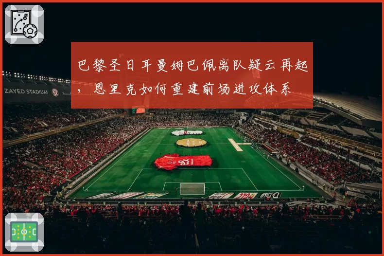巴黎圣日耳曼姆巴佩离队疑云再起,恩里克如何重建前场进攻体系